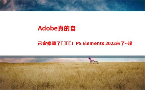 Adobe真的自己會修圖了！PS Elements 2022來了~超多新功能率先體驗